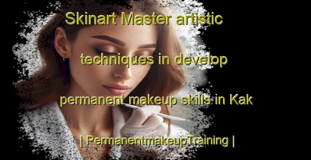 Skinart Master artistic techniques in develop permanent makeup skills in Kak | PermanentmakeupTraining | PermanentmakeupClasses | SkinartTraining-Russian Federation